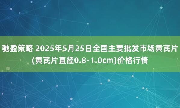 驰盈策略 2025年5月25日全国主要批发市场黄芪片(黄芪片直径0.8-1.0cm)价格行情