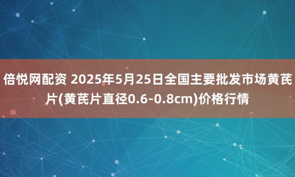 倍悦网配资 2025年5月25日全国主要批发市场黄芪片(黄芪片直径0.6-0.8cm)价格行情