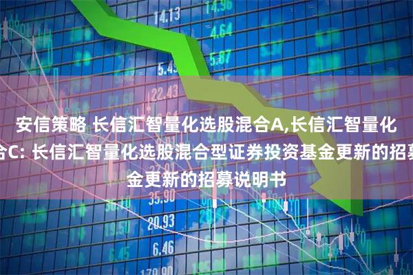安信策略 长信汇智量化选股混合A,长信汇智量化选股混合C: 长信汇智量化选股混合型证券投资基金更新的招募说明书