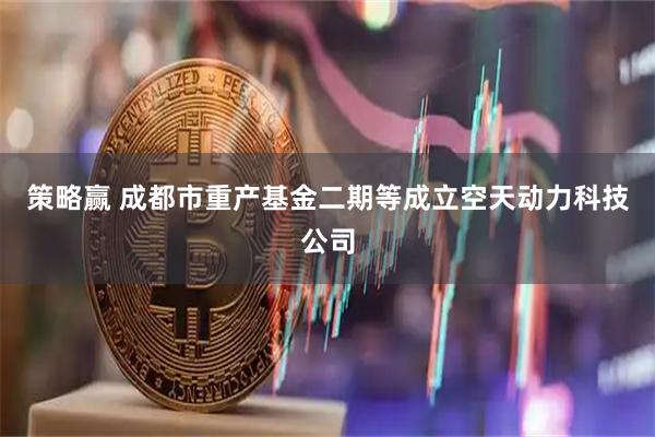 策略赢 成都市重产基金二期等成立空天动力科技公司