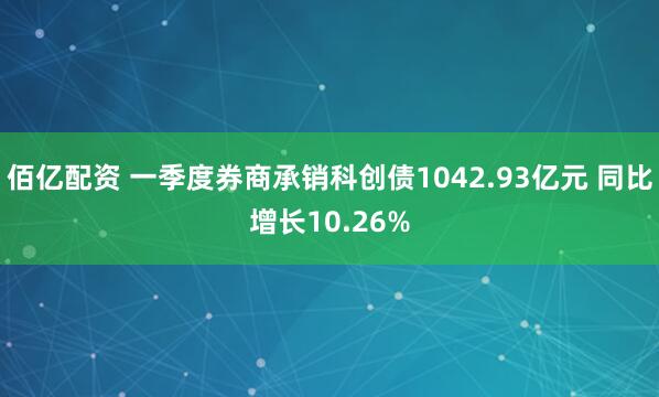 佰亿配资 一季度券商承销科创债1042.93亿元 同比增长10.26%