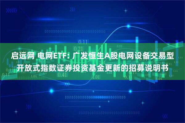 启远网 电网ETF: 广发恒生A股电网设备交易型开放式指数证券投资基金更新的招募说明书