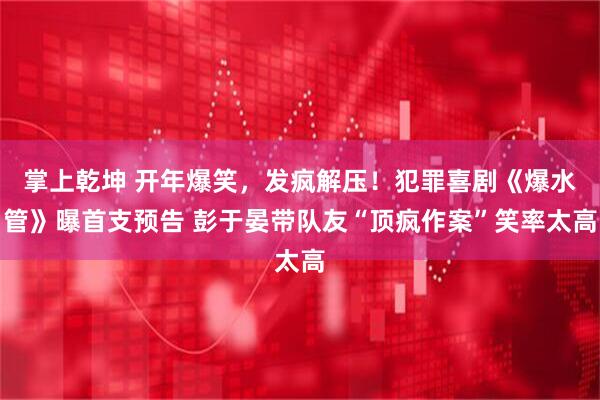 掌上乾坤 开年爆笑，发疯解压！犯罪喜剧《爆水管》曝首支预告 彭于晏带队友“顶疯作案”笑率太高