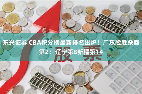 东兴证券 CBA积分榜最新排名出炉！广东险胜杀回第2：辽宁第8新疆第14