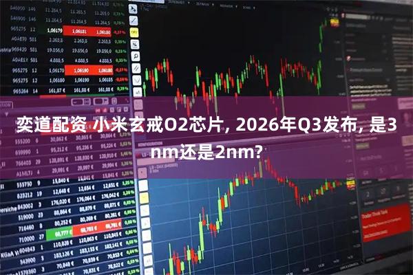 奕道配资 小米玄戒O2芯片, 2026年Q3发布, 是3nm还是2nm?