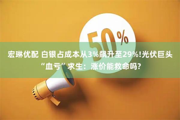 宏琳优配 白银占成本从3%飙升至29%!光伏巨头“血亏”求生：涨价能救命吗?