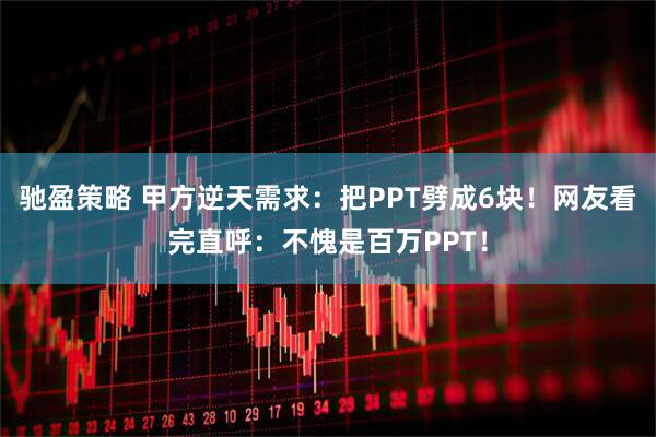 驰盈策略 甲方逆天需求：把PPT劈成6块！网友看完直呼：不愧是百万PPT！