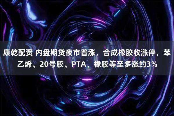 康乾配资 内盘期货夜市普涨，合成橡胶收涨停，苯乙烯、20号胶、PTA、橡胶等至多涨约3%