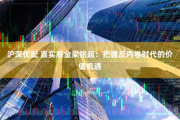 沪深优配 嘉实基金梁铭超：把握反内卷时代的价值机遇