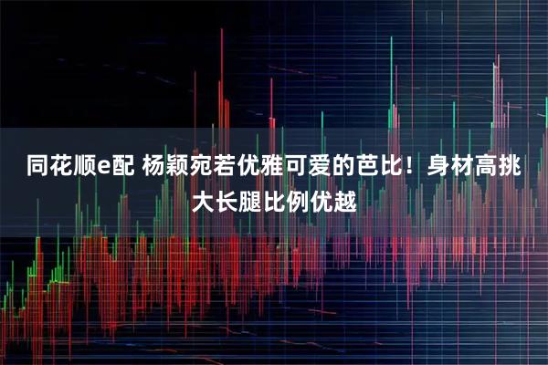 同花顺e配 杨颖宛若优雅可爱的芭比！身材高挑大长腿比例优越