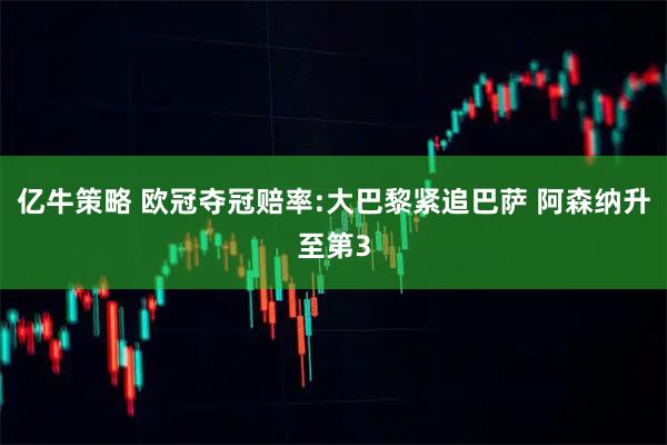 亿牛策略 欧冠夺冠赔率:大巴黎紧追巴萨 阿森纳升至第3