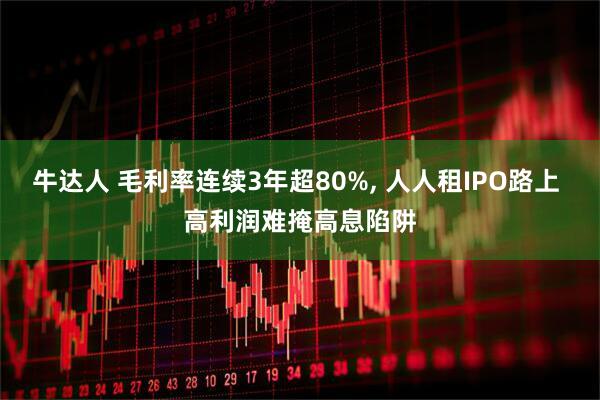 牛达人 毛利率连续3年超80%, 人人租IPO路上 高利润难掩高息陷阱