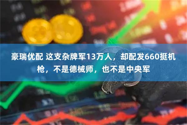 豪瑞优配 这支杂牌军13万人，却配发660挺机枪，不是德械师，也不是中央军