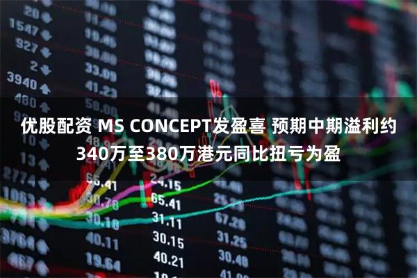 优股配资 MS CONCEPT发盈喜 预期中期溢利约340万至380万港元同比扭亏为盈