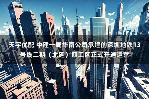 天宇优配 中建一局华南公司承建的深圳地铁13号线二期（北延）四工区正式开通运营